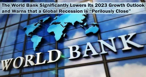 The World Bank Significantly Lowers its 2023 Growth Outlook and Warns that a Global Recession is “Perilously Close”