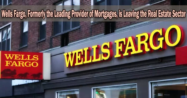 Wells Fargo, Formerly the Leading Provider of Mortgages, is Leaving the Real Estate Sector