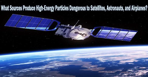 What Sources Produce High-Energy Particles Dangerous to Satellites, Astronauts, and Airplanes?