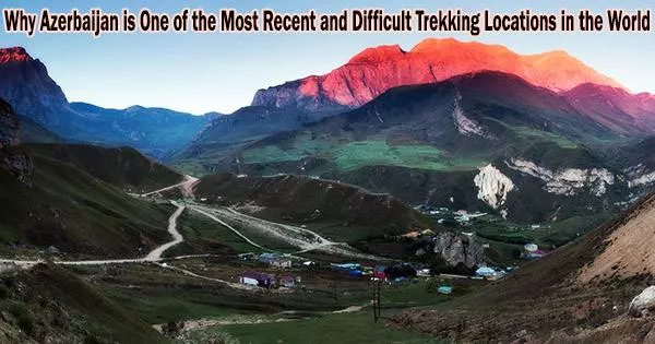 Why Azerbaijan is One of the Most Recent and Difficult Trekking Locations in the World