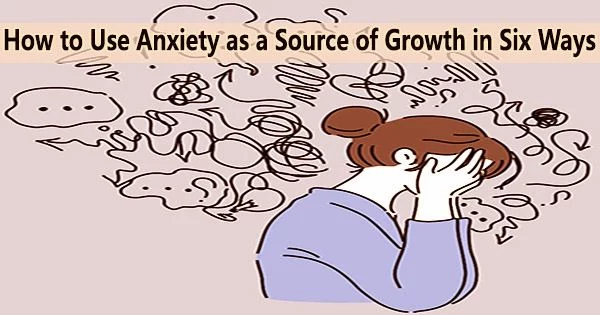 How to Use Anxiety as a Source of Growth in Six Ways