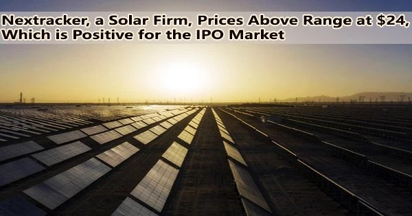 Nextracker, a Solar Firm, Prices Above Range at $24, Which is Positive for the IPO Market