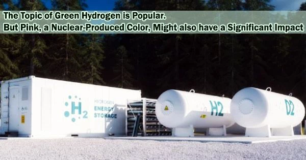 The Topic of Green Hydrogen is Popular. But Pink, a Nuclear-Produced Color, Might also have a Significant Impact