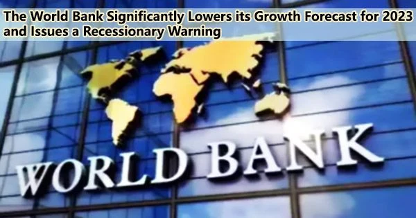 The World Bank Significantly Lowers its Growth Forecast for 2023 and Issues a Recessionary Warning