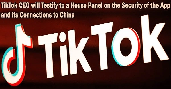 TikTok CEO will Testify to a House Panel on the Security of the App and its Connections to China