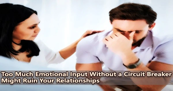 Too Much Emotional Input Without a Circuit Breaker Might Ruin Your Relationships