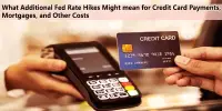 What Additional Fed Rate Hikes Might mean for Credit Card Payments, Mortgages, and Other Costs