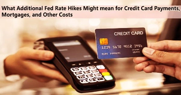 What Additional Fed Rate Hikes Might mean for Credit Card Payments, Mortgages, and Other Costs