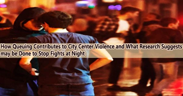 How Queuing Contributes to City Center Violence and What Research Suggests may be Done to Stop Fights at Night