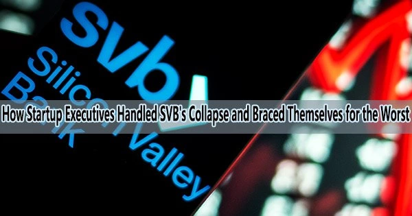 How Startup Executives Handled SVB’s Collapse and Braced Themselves for the Worst