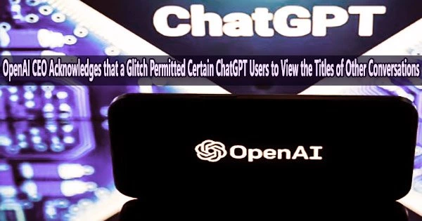 OpenAI CEO Acknowledges that a Glitch Permitted Certain ChatGPT Users to View the Titles of Other Conversations