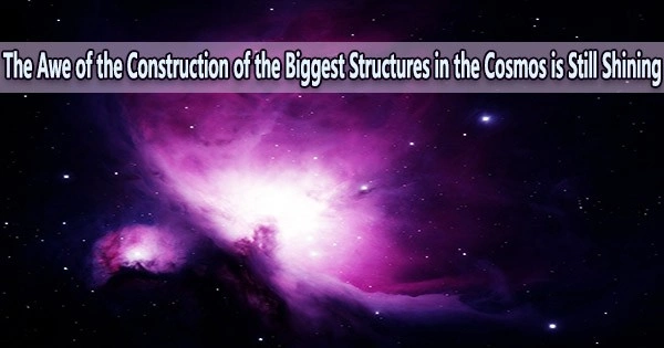 The Awe of the Construction of the Biggest Structures in the Cosmos is Still Shining
