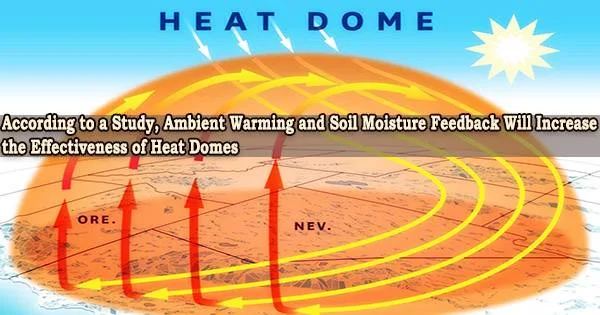 According to a Study, Ambient Warming and Soil Moisture Feedback Will Increase the Effectiveness of Heat Domes