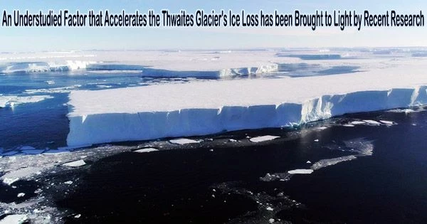 An Understudied Factor that Accelerates the Thwaites Glacier’s Ice Loss has been Brought to Light by Recent Research