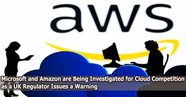 Microsoft and Amazon are Being Investigated for Cloud Competition as a UK Regulator Issues a Warning