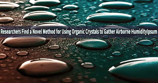 Researchers Find a Novel Method for Using Organic Crystals to Gather Airborne Humidity