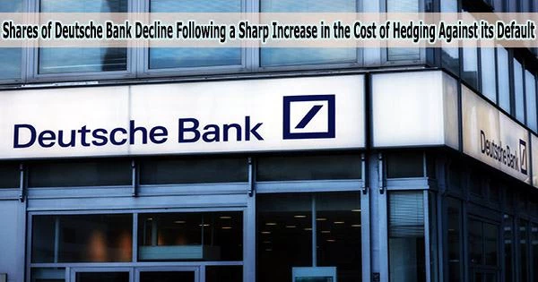 Shares of Deutsche Bank Decline Following a Sharp Increase in the Cost of Hedging Against its Default