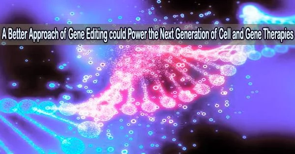 A Better Approach of Gene Editing could Power the Next Generation of Cell and Gene Therapies