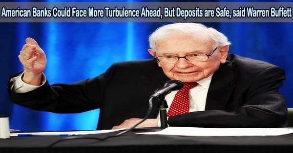 American Banks Could Face More Turbulence Ahead, But Deposits are Safe, said Warren Buffett
