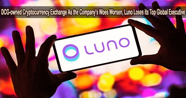 DCG-owned Cryptocurrency Exchange As the Company’s Woes Worsen, Luno Loses its Top Global Executive