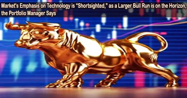 Market’s Emphasis on Technology is “Shortsighted,” as a Larger Bull Run is on the Horizon, the Portfolio Manager Says