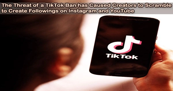 The Threat of a TikTok Ban has Caused Creators to Scramble to Create Followings on Instagram and YouTube