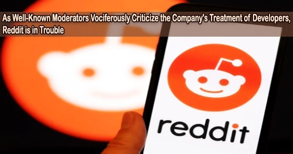 As Well-Known Moderators Vociferously Criticize the Company’s Treatment of Developers, Reddit is in Trouble