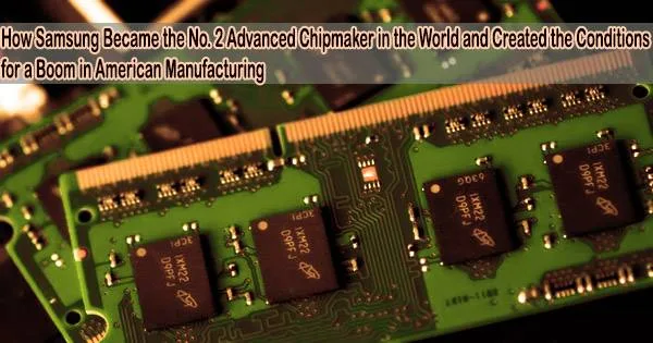 How Samsung Became the No. 2 Advanced Chipmaker in the World and Created the Conditions for a Boom in American Manufacturing