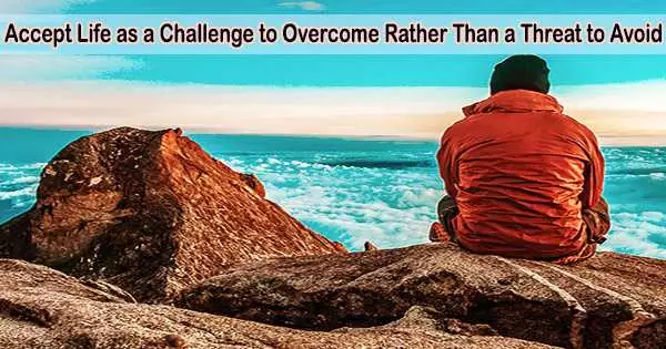 Accept Life as a Challenge to Overcome Rather Than a Threat to Avoid