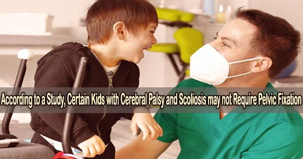According to a Study, Certain Kids with Cerebral Palsy and Scoliosis may not Require Pelvic Fixation