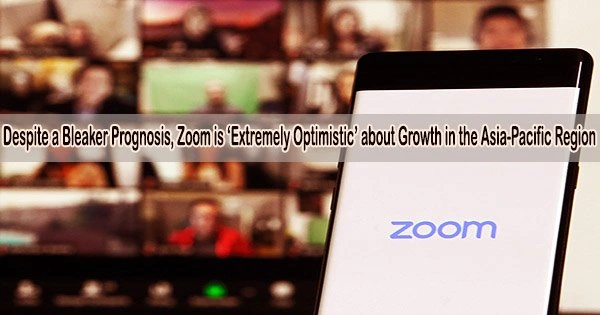 Despite a Bleaker Prognosis, Zoom is ‘Extremely Optimistic’ about Growth in the Asia-Pacific Region