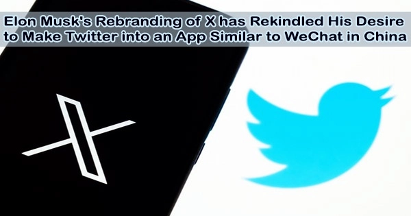 Elon Musk’s Rebranding of X has Rekindled His Desire to Make Twitter into an App Similar to WeChat in China