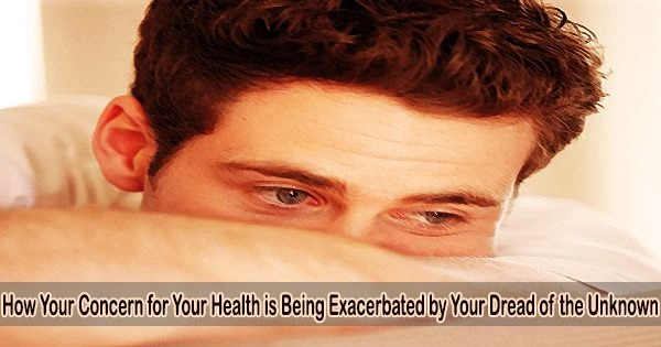 How Your Concern for Your Health is being Exacerbated by Your Dread of the Unknown