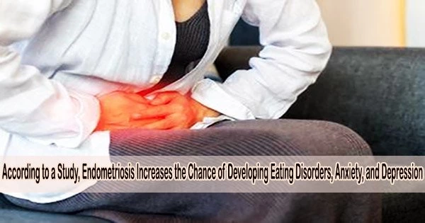 According to a Study, Endometriosis Increases the Chance of Developing Eating Disorders, Anxiety, and Depression