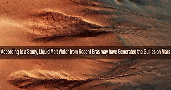 According to a Study, Liquid Melt Water from Recent Eras may have Generated the Gullies on Mars