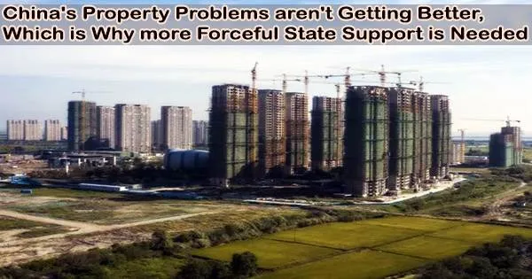China’s Property Problems aren’t Getting Better, Which is Why more Forceful State Support is Needed