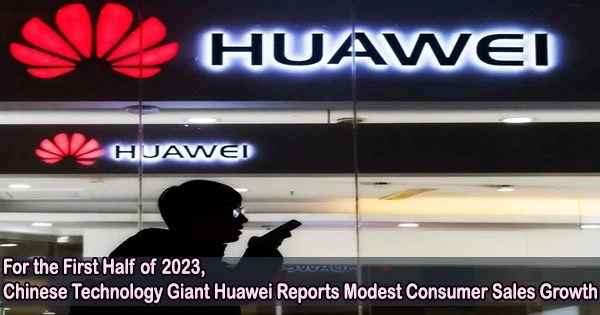 For the First Half of 2023, Chinese Technology Giant Huawei Reports Modest Consumer Sales Growth