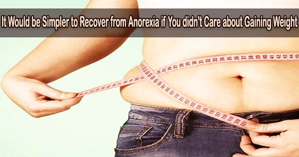 It Would be Simpler to Recover from Anorexia if You didn’t Care about Gaining Weight