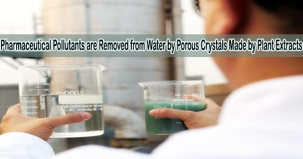 Pharmaceutical Pollutants are Removed from Water by Porous Crystals Made by Plant Extracts