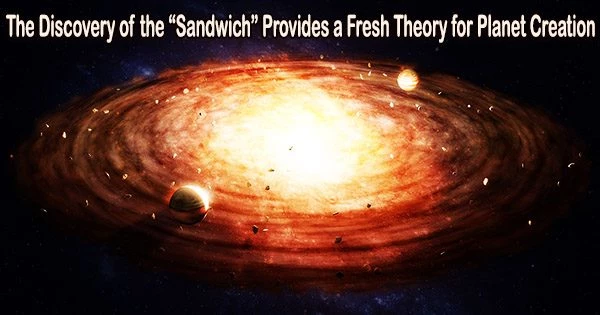 The Discovery of the “Sandwich” Provides a Fresh Theory for Planet Creation