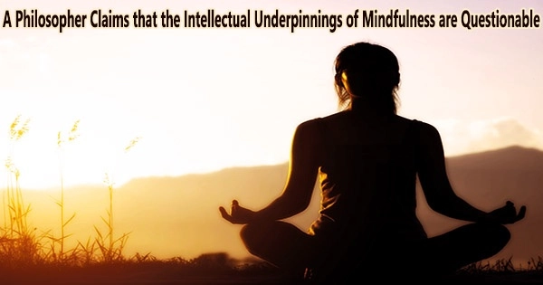A Philosopher Claims that the Intellectual Underpinnings of Mindfulness are Questionable