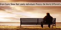 Brain Scans Show that Lonely Individuals Process the World Differently