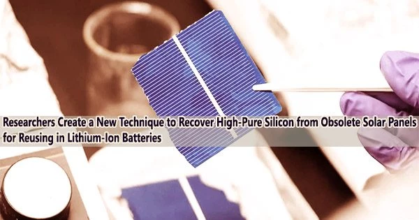 Researchers Create a New Technique to Recover High-Pure Silicon from Obsolete Solar Panels for Reusing in Lithium-Ion Batteries